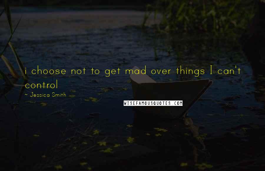 Jessica Smith Quotes: i choose not to get mad over things I can't control