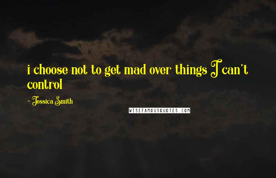 Jessica Smith Quotes: i choose not to get mad over things I can't control