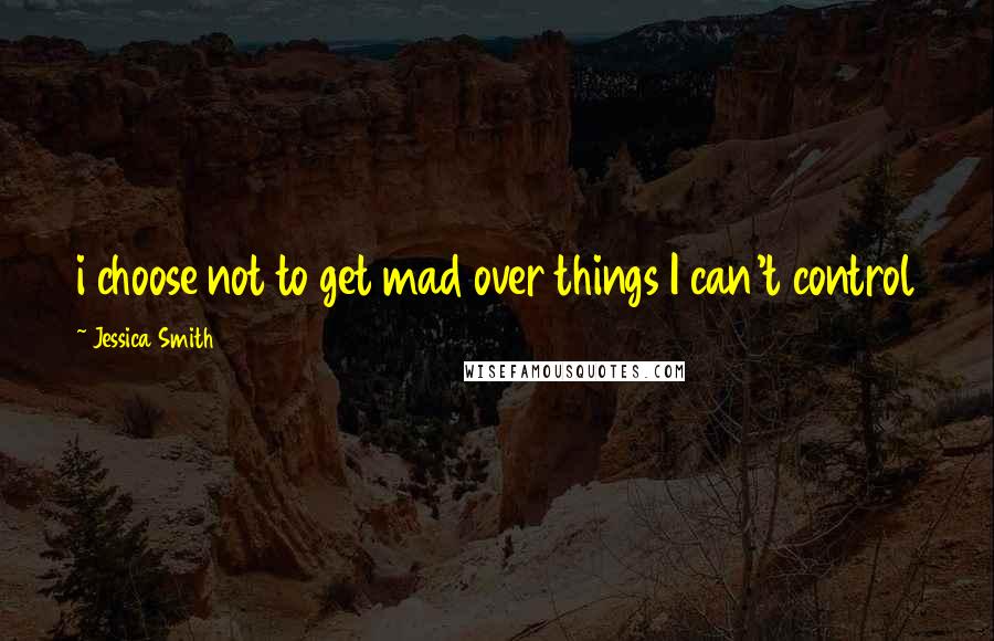 Jessica Smith Quotes: i choose not to get mad over things I can't control