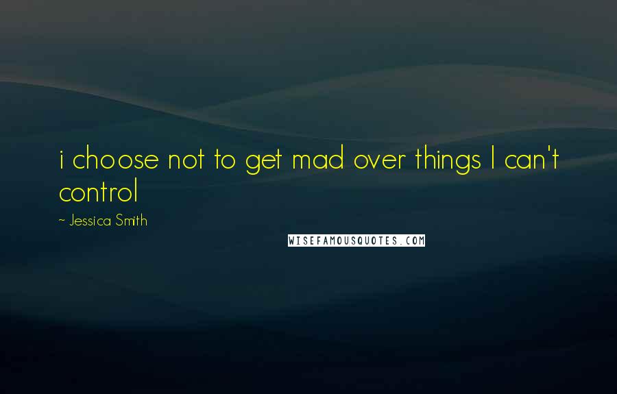 Jessica Smith Quotes: i choose not to get mad over things I can't control