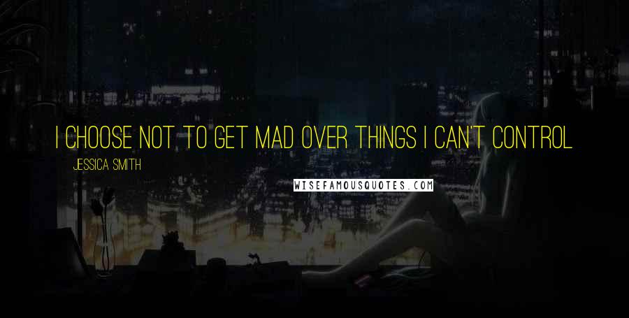 Jessica Smith Quotes: i choose not to get mad over things I can't control