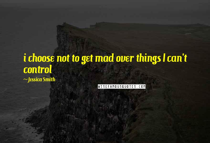 Jessica Smith Quotes: i choose not to get mad over things I can't control