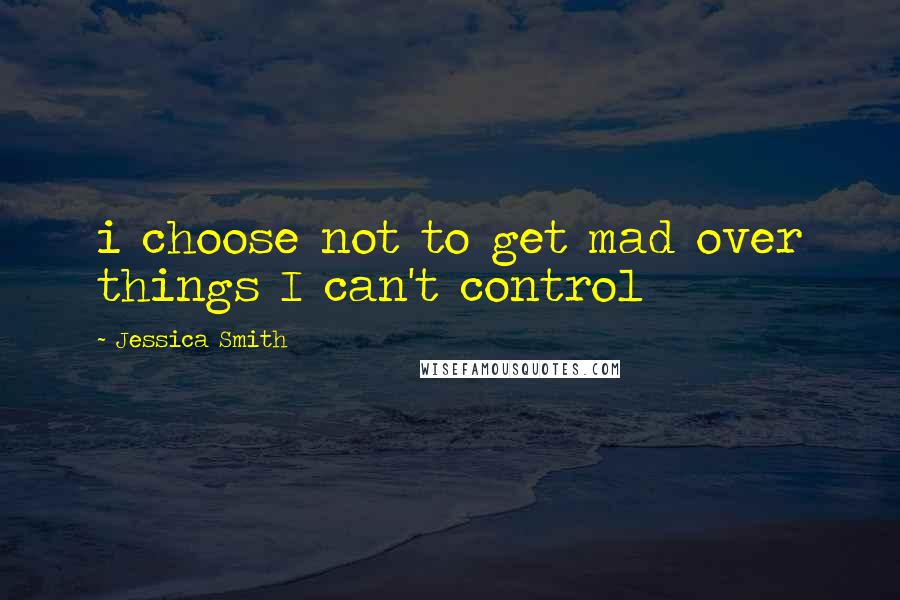 Jessica Smith Quotes: i choose not to get mad over things I can't control