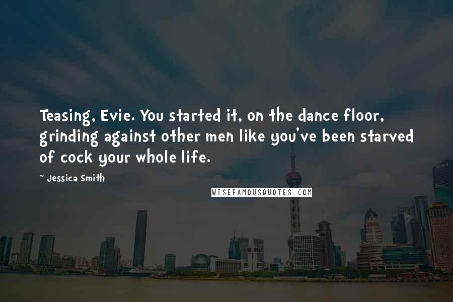 Jessica Smith Quotes: Teasing, Evie. You started it, on the dance floor, grinding against other men like you've been starved of cock your whole life.