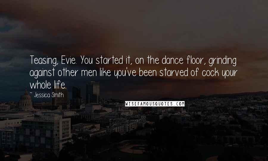 Jessica Smith Quotes: Teasing, Evie. You started it, on the dance floor, grinding against other men like you've been starved of cock your whole life.