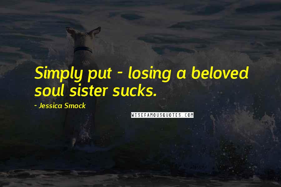 Jessica Smock Quotes: Simply put - losing a beloved soul sister sucks.