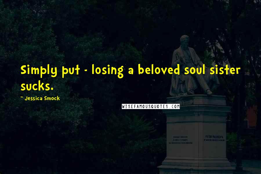 Jessica Smock Quotes: Simply put - losing a beloved soul sister sucks.