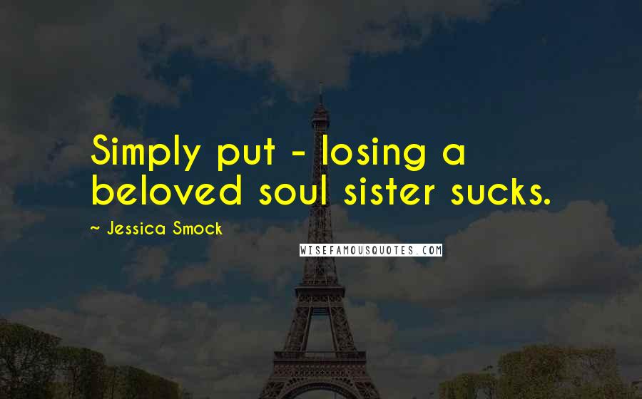 Jessica Smock Quotes: Simply put - losing a beloved soul sister sucks.