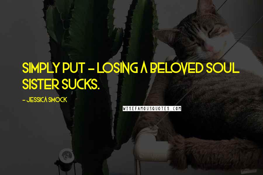 Jessica Smock Quotes: Simply put - losing a beloved soul sister sucks.