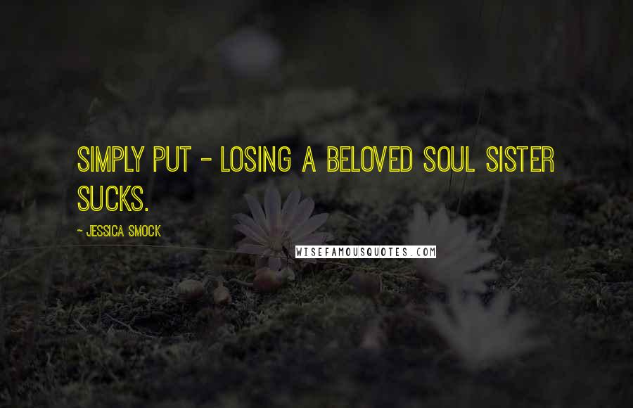 Jessica Smock Quotes: Simply put - losing a beloved soul sister sucks.