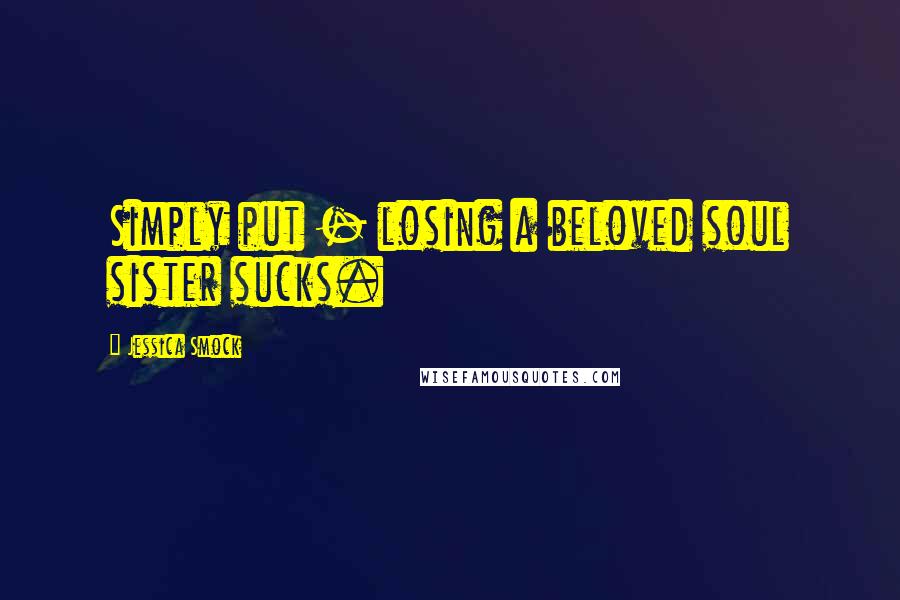 Jessica Smock Quotes: Simply put - losing a beloved soul sister sucks.