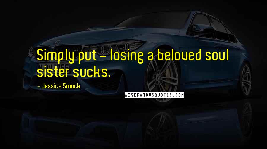 Jessica Smock Quotes: Simply put - losing a beloved soul sister sucks.