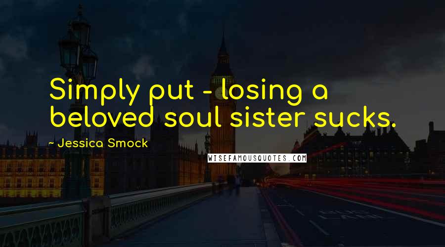 Jessica Smock Quotes: Simply put - losing a beloved soul sister sucks.