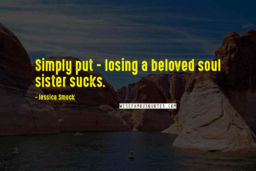 Jessica Smock Quotes: Simply put - losing a beloved soul sister sucks.