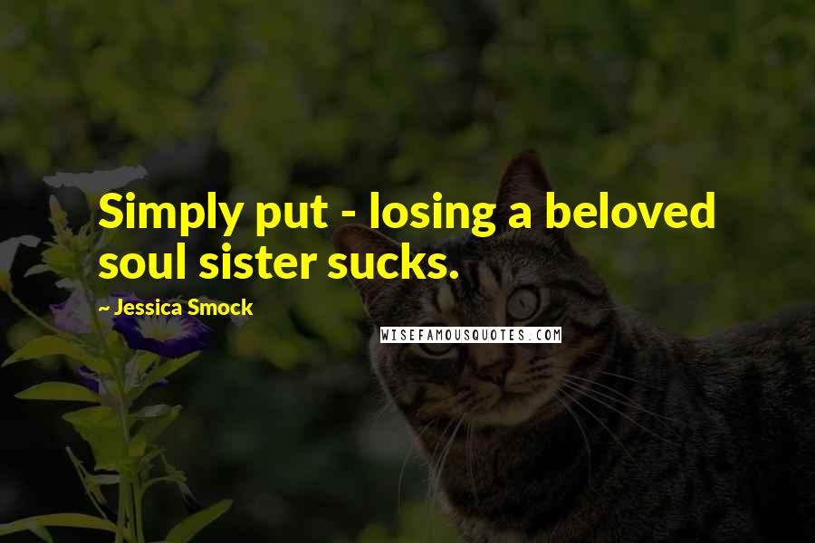 Jessica Smock Quotes: Simply put - losing a beloved soul sister sucks.