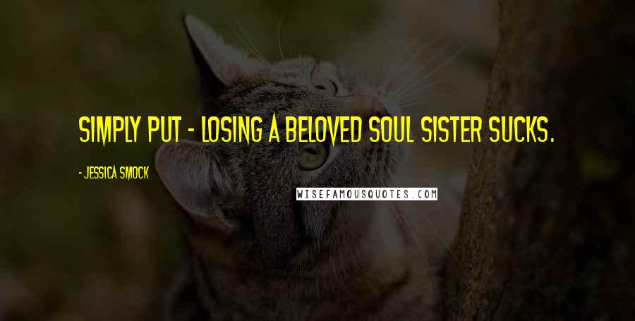 Jessica Smock Quotes: Simply put - losing a beloved soul sister sucks.