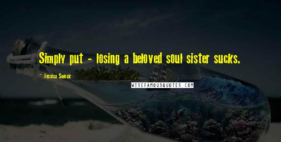 Jessica Smock Quotes: Simply put - losing a beloved soul sister sucks.