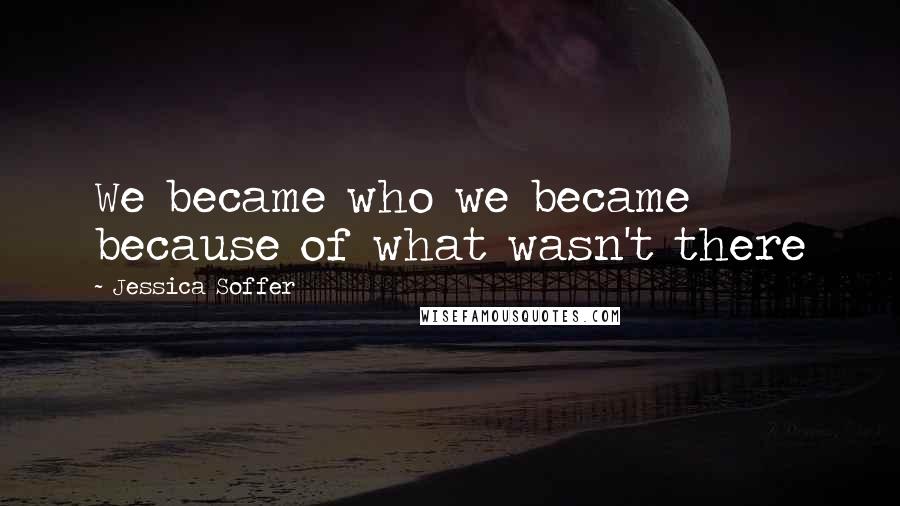 Jessica Soffer Quotes: We became who we became because of what wasn't there