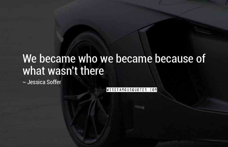 Jessica Soffer Quotes: We became who we became because of what wasn't there