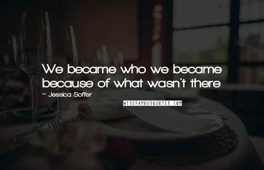 Jessica Soffer Quotes: We became who we became because of what wasn't there