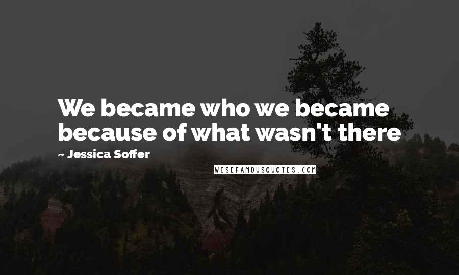 Jessica Soffer Quotes: We became who we became because of what wasn't there