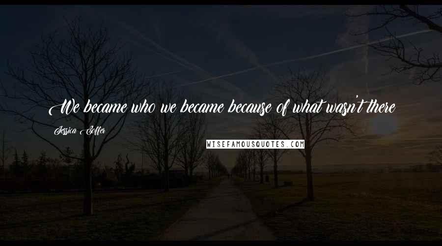 Jessica Soffer Quotes: We became who we became because of what wasn't there