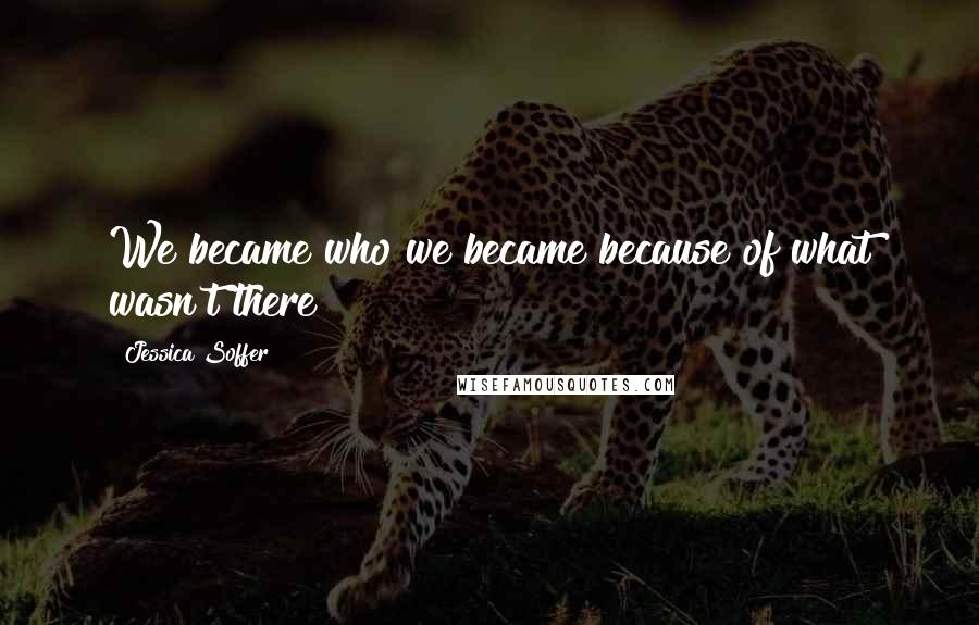 Jessica Soffer Quotes: We became who we became because of what wasn't there