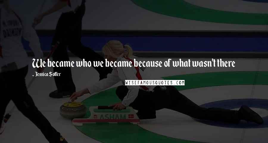 Jessica Soffer Quotes: We became who we became because of what wasn't there