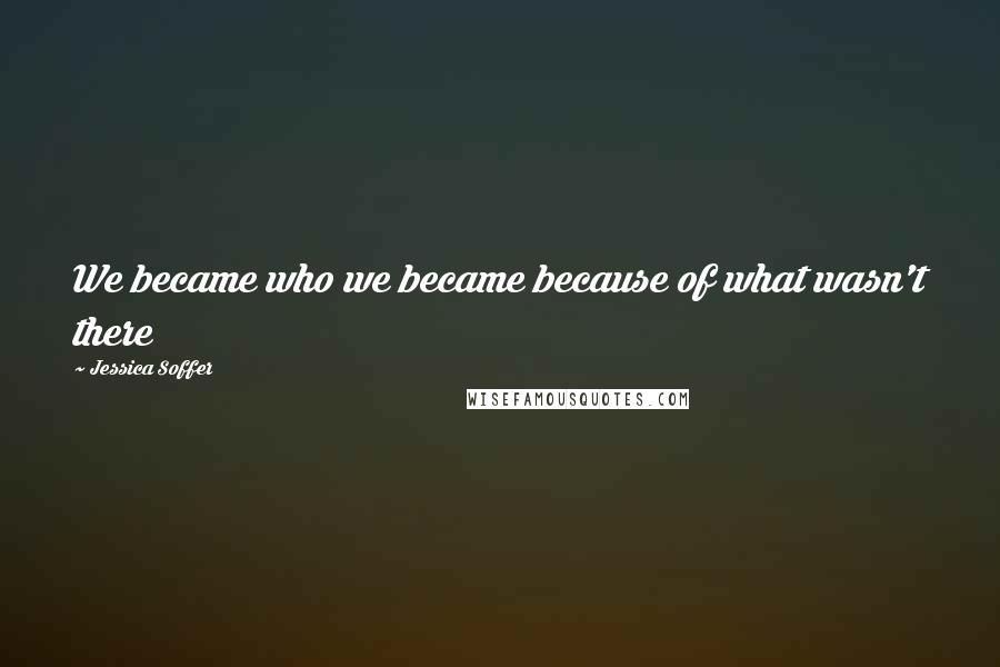 Jessica Soffer Quotes: We became who we became because of what wasn't there