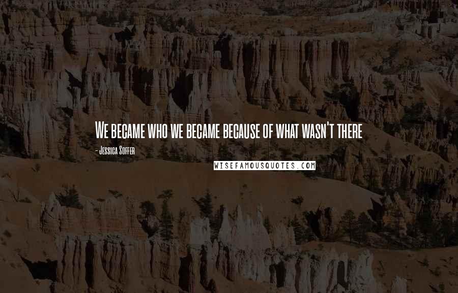 Jessica Soffer Quotes: We became who we became because of what wasn't there