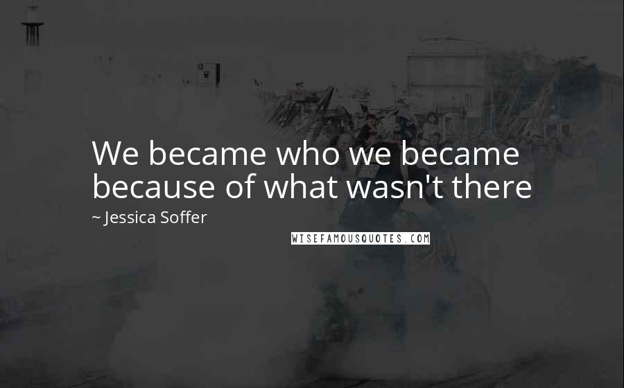 Jessica Soffer Quotes: We became who we became because of what wasn't there