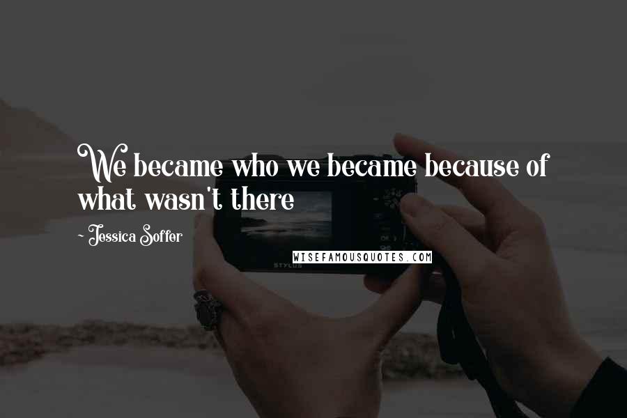 Jessica Soffer Quotes: We became who we became because of what wasn't there