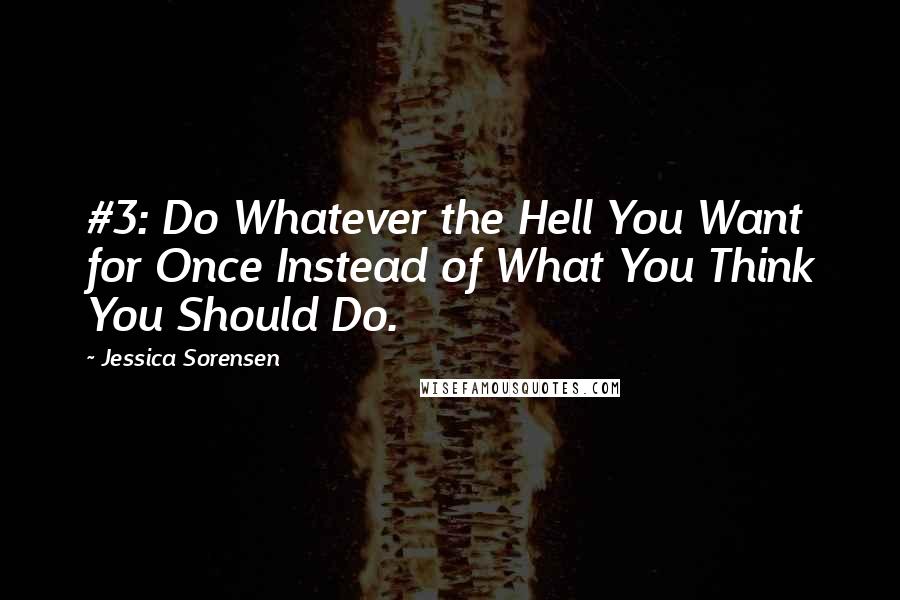 Jessica Sorensen Quotes: #3: Do Whatever the Hell You Want for Once Instead of What You Think You Should Do.