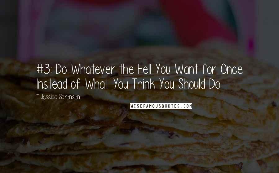 Jessica Sorensen Quotes: #3: Do Whatever the Hell You Want for Once Instead of What You Think You Should Do.