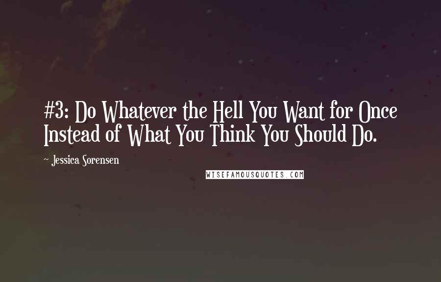 Jessica Sorensen Quotes: #3: Do Whatever the Hell You Want for Once Instead of What You Think You Should Do.