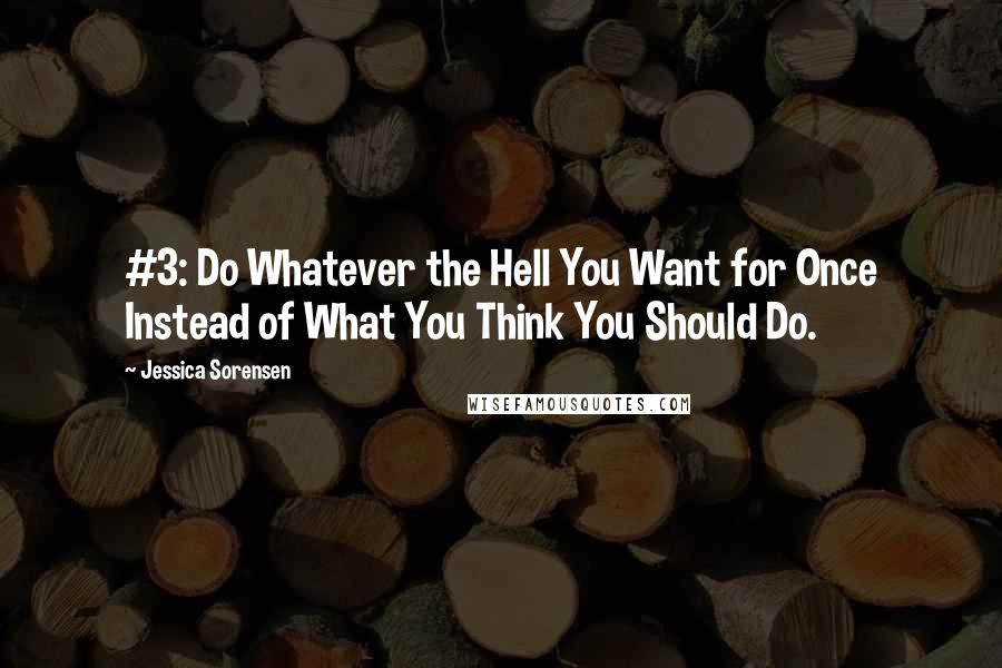 Jessica Sorensen Quotes: #3: Do Whatever the Hell You Want for Once Instead of What You Think You Should Do.