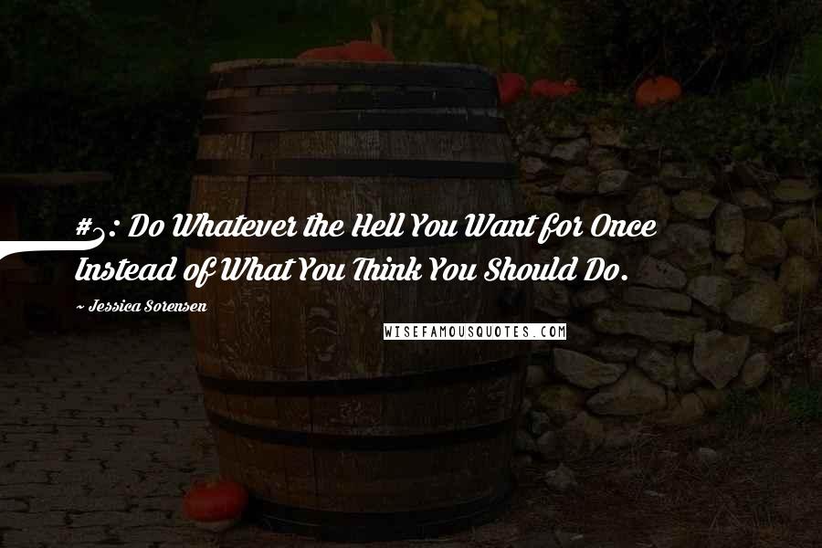 Jessica Sorensen Quotes: #3: Do Whatever the Hell You Want for Once Instead of What You Think You Should Do.