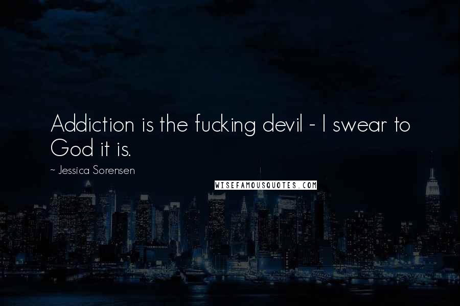 Jessica Sorensen Quotes: Addiction is the fucking devil - I swear to God it is.