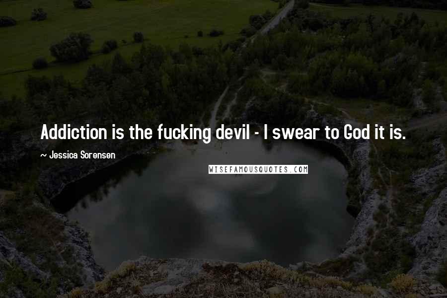 Jessica Sorensen Quotes: Addiction is the fucking devil - I swear to God it is.