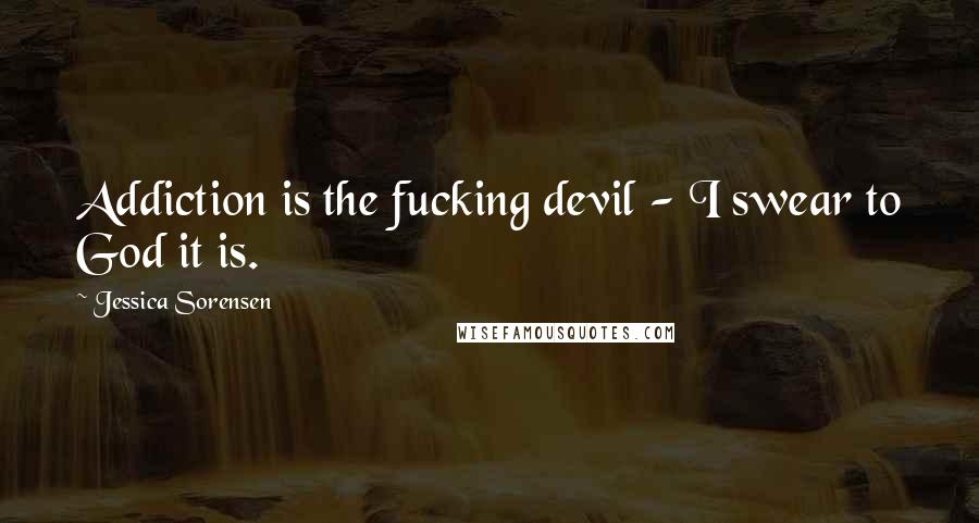 Jessica Sorensen Quotes: Addiction is the fucking devil - I swear to God it is.