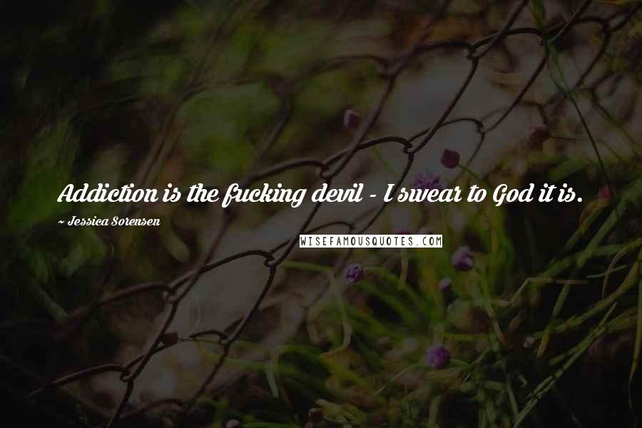 Jessica Sorensen Quotes: Addiction is the fucking devil - I swear to God it is.