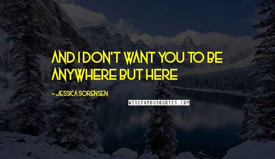 Jessica Sorensen Quotes: And I don't want you to be anywhere but here