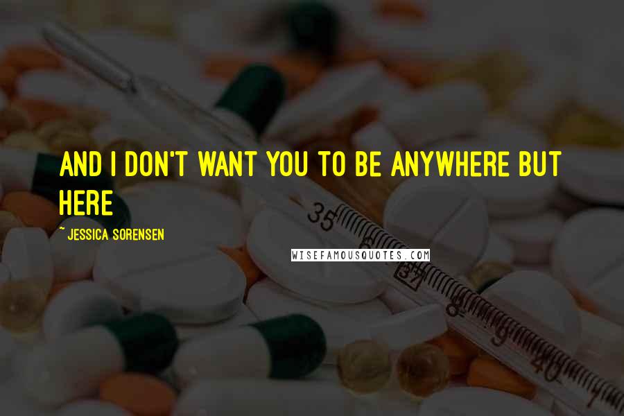 Jessica Sorensen Quotes: And I don't want you to be anywhere but here