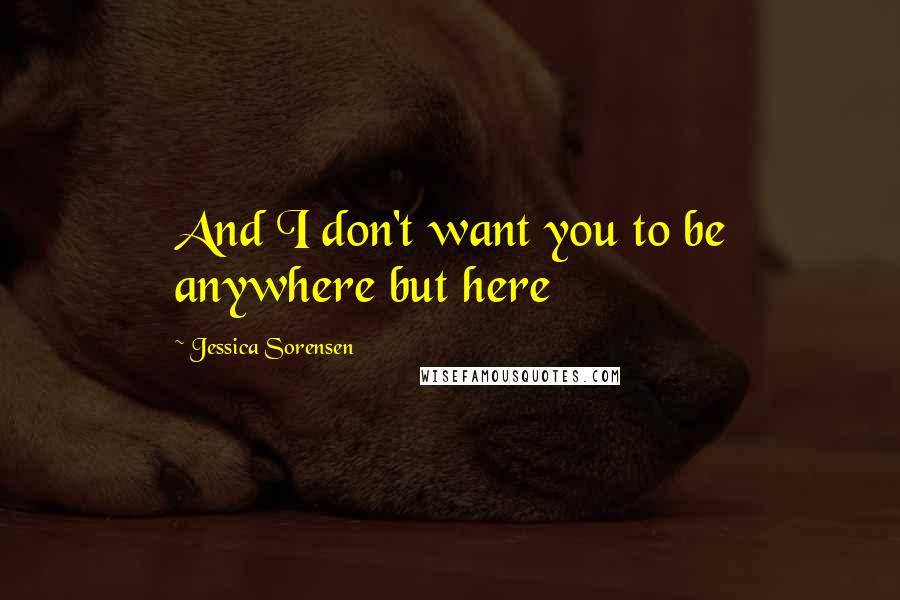 Jessica Sorensen Quotes: And I don't want you to be anywhere but here