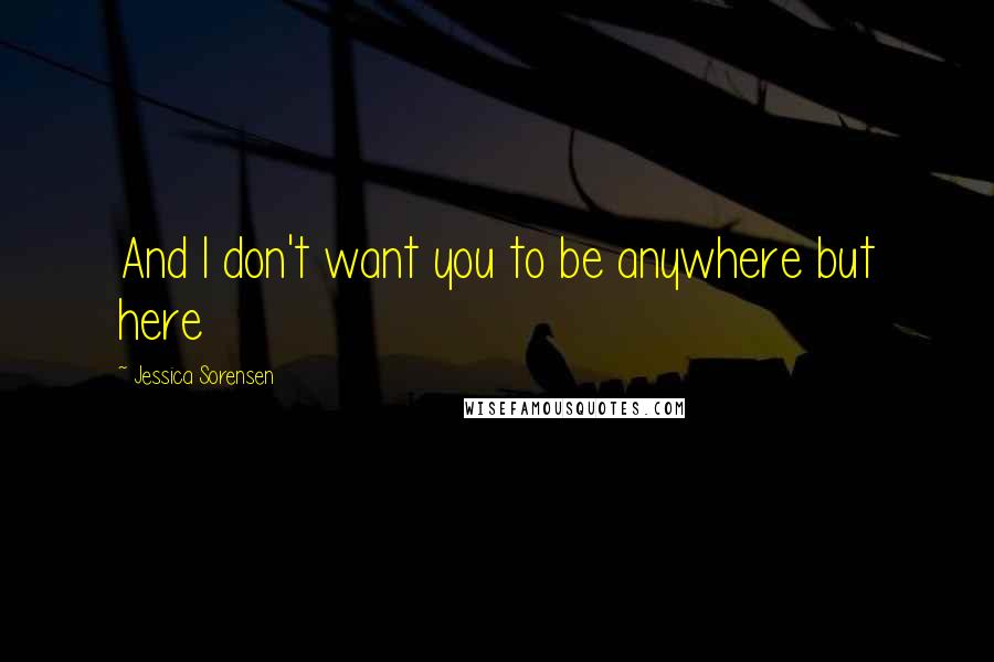 Jessica Sorensen Quotes: And I don't want you to be anywhere but here