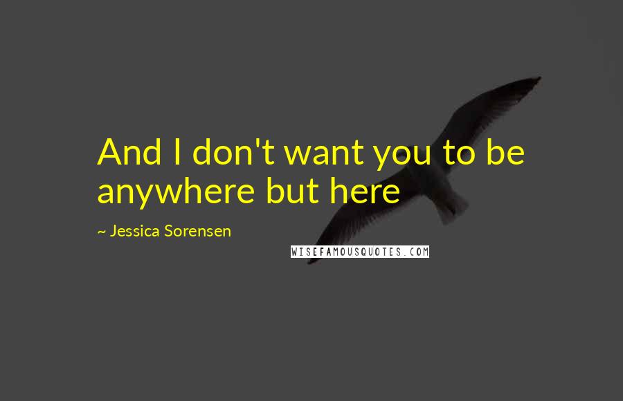 Jessica Sorensen Quotes: And I don't want you to be anywhere but here