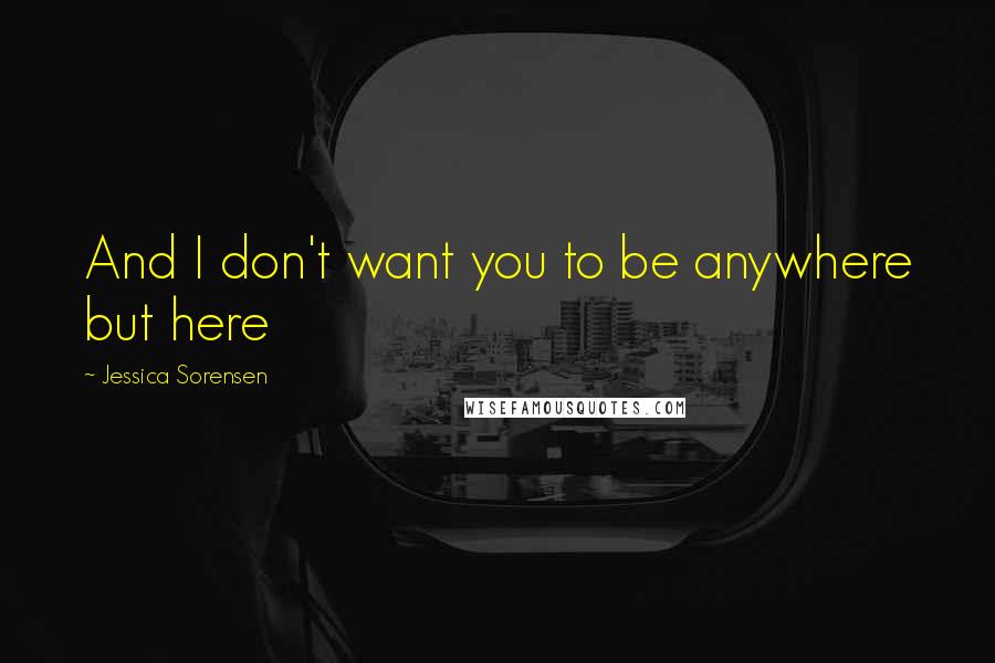 Jessica Sorensen Quotes: And I don't want you to be anywhere but here