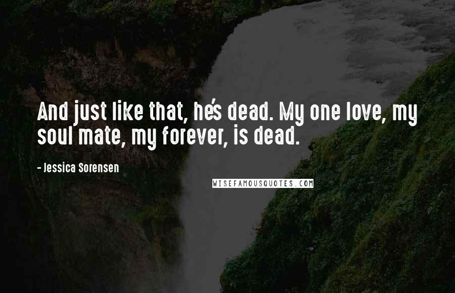 Jessica Sorensen Quotes: And just like that, he's dead. My one love, my soul mate, my forever, is dead.