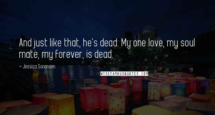 Jessica Sorensen Quotes: And just like that, he's dead. My one love, my soul mate, my forever, is dead.