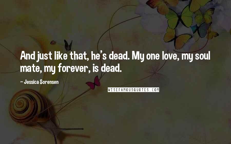 Jessica Sorensen Quotes: And just like that, he's dead. My one love, my soul mate, my forever, is dead.